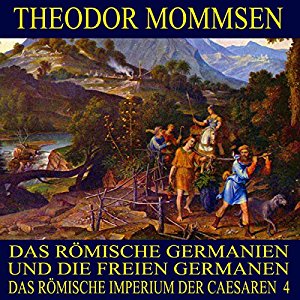 Theodor Mommsen: Das römische Germanien und die freien Germanen (Das Römische Imperium der Caesaren 4)