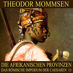 Theodor Mommsen: Die afrikanischen Provinzen (Das Römische Imperium der Caesaren 13)