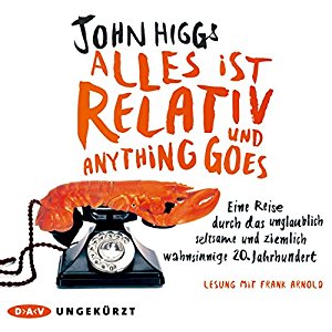John Higgs: Alles ist relativ und anything goes: Eine Reise durch das unglaublich seltsame und ziemlich wahnsinnige 20. Jahrhundert