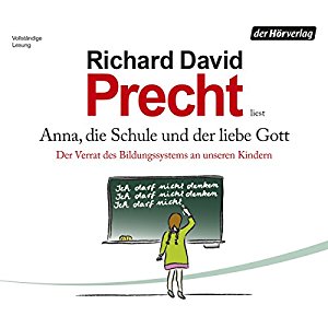 Richard David Precht: Anna, die Schule und der liebe Gott: Der Verrat des Bildungssystems an unseren Kindern