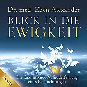 Eben Alexander: Blick in die Ewigkeit: Die faszinierende Nahtoderfahrung eines Neurochirurgen