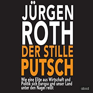 Jürgen Roth: Der stille Putsch: Wie eine geheime Elite aus Wirtschaft und Politik sich Europa und unser Land unter den Nagel reißt