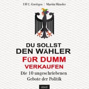 Ulf C. Goettges Martin Häusler: Du sollst den Wähler für dumm verkaufen: Die 10 ungeschriebenen Gebote der Politik