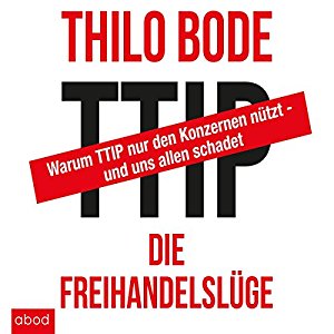 Thilo Bode: TTIP - Die Freihandelslüge: Warum TTIP nur den Konzernen nützt - und uns allen schadet