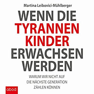 Martina Leibovici-Mühlberger: Wenn die Tyrannenkinder erwachsen werden: Warum wir nicht auf die nächste Generation zählen können