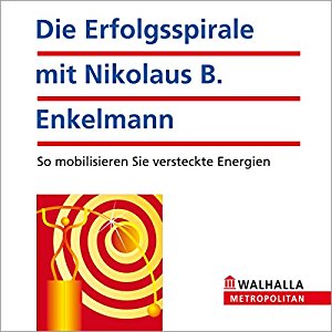 Nikolaus Enkelmann: Die Erfolgsspirale mit Nikolaus B. Enkelmann. So mobilisieren Sie versteckte Energien