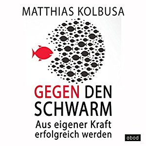 Matthias Kolbusa: Gegen den Schwarm: Aus eigener Kraft erfolgreich werden
