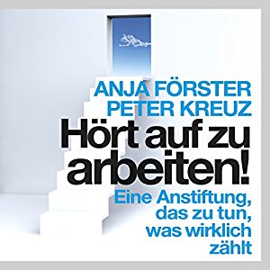 Peter Kreuz Anja Förster: Hört auf zu arbeiten!: Eine Anstiftung, das zu tun, was wirklich zählt
