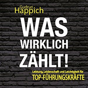 Gudrun Happich: Was wirklich zählt!: Leistung, Leidenschaft und Leichtigkeit für Top-Führungskräfte