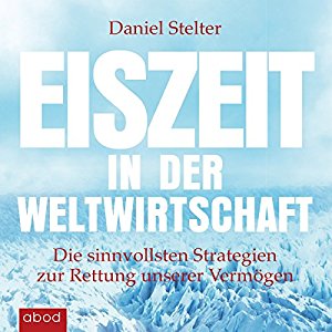Daniel Stelter: Eiszeit in der Weltwirtschaft: Die sinnvollsten Strategien zur Rettung unserer Vermögen