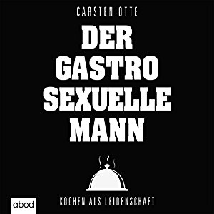 Carsten Otte: Der gastrosexuelle Mann: Kochen als Leidenschaft