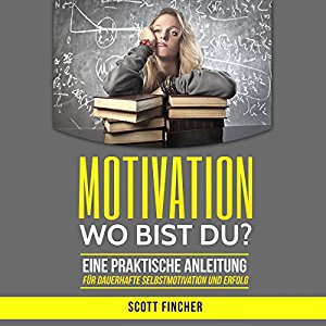 Scott Fincher: Motivation, wo bist du?: Eine praktische Anleitung für dauerhafte Selbstmotivation und Erfolg. (Motivationstraining, Motivation im Alltag, Motivation ... Motivation und Disziplin)