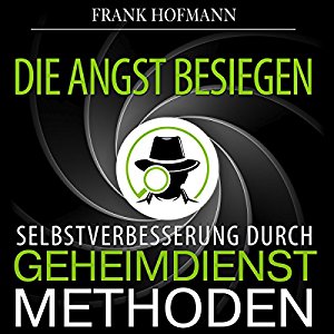 Frank Hofmann: Die Angst besiegen. Selbstverbesserung durch Geheimdienstmethoden
