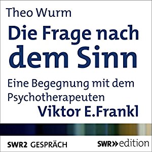 Theo Wurm Viktor E. Frankl: Die Frage nach dem Sinn: Eine Begegnung mit dem Psychotherapeuten Viktor E. Frankl