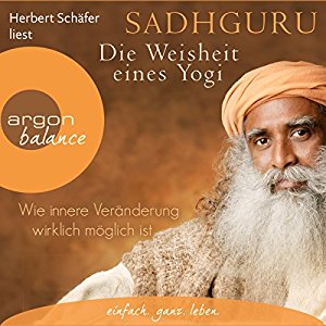 Sadhguru: Die Weisheit eines Yogi: Wie innere Veränderung wirklich möglich ist