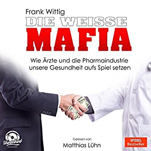 Frank Wittig: Die weiße Mafia: Wie Ärzte und die Pharmaindustrie unsere Gesundheit aufs Spiel setzen