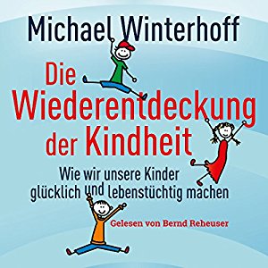 Michael Winterhoff: Die Wiederentdeckung der Kindheit: Wie wir unsere Kinder glücklich und lebenstüchtig machen