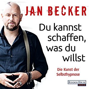 Jan Becker: Du kannst schaffen, was du willst: Die Kunst der Selbsthypnose
