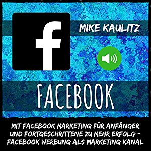 Mike Kaulitz: Facebook: Mit Facebook Marketing für Anfänger und Fortgeschrittene zu mehr Erfolg: Facebook Werbung als Marketing Kanal