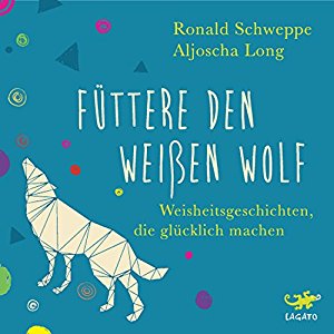 Ronald Schweppe Aljoscha Long: Füttere den weißen Wolf: Weisheitsgeschichten, die glücklich machen