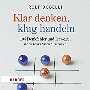 Rolf Dobelli: Klar denken, klug handeln: 104 Denkfehler und Irrwege, die Sie besser anderen überlassen