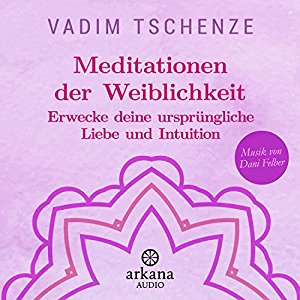 Vadim Tschenze: Meditationen der Weiblichkeit: Erwecke deine ursprüngliche Liebe und Intuition