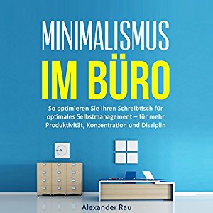 Alexander Rau: Minimalismus im Büro: So optimieren Sie Ihren Schreibtisch für optimales Selbstmanagement - für mehr Produktivität, Konzentration und Disziplin