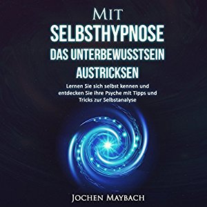 Jochen Maybach: Mit Selbsthypnose das Unterbewusstsein austricksen: Lernen Sie sich selbst kennen und entdecken Sie ihre Psyche mit Tipps und Tricks zur Selbstanalyse