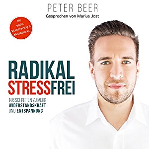 Peter Beer: Radikal stressfrei: In sechs Schritten zu mehr Widerstandskraft und Entspannung