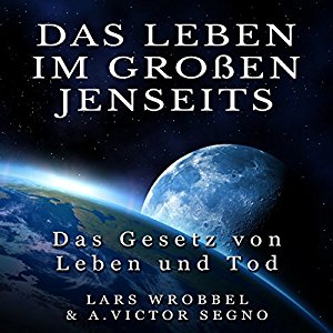 Lars Wrobbel Victor A. Segno: Das Leben im Großen Jenseits: Das Gesetz von Leben und Tod