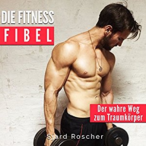 Sjard Roscher: Die Fitness Fibel: Der wahre Weg zum Muskelaufbau
