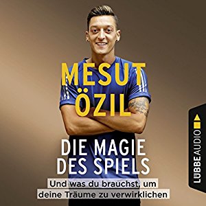 Mesut Özil: Die Magie des Spiels: Und was du brauchst, um deine Träume zu verwirklichen