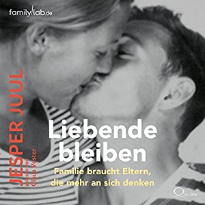 Jesper Juul: Liebende bleiben: Familie braucht Eltern, die mehr an sich denken