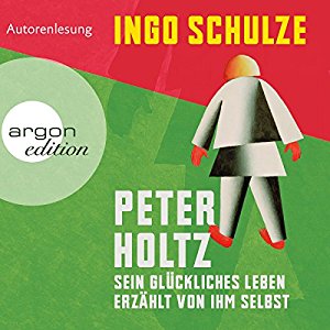 Ingo Schulze: Peter Holtz: Sein glückliches Leben erzählt von ihm selbst