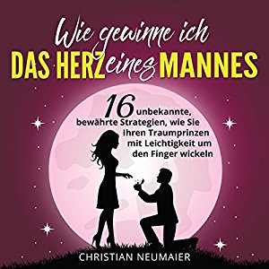 Christian Neumaier: Wie gewinne ich das Herz eines Mannes: 16 unbekannte, bewährte Strategien, wie Sie Ihren Traumprinzen mit Leichtigkeit um den Finger wickeln