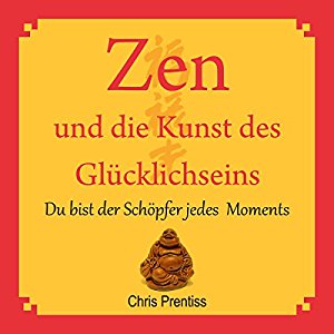 Chris Prentiss: Zen und die Kunst des Glücklichseins. Du bist der Schöpfer jedes Moments