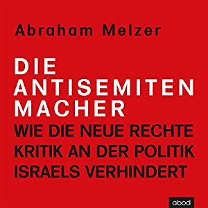 Abraham Melzer: Die Antisemitenmacher: Wie die neue Rechte Kritik an der Politik Israels verhindert