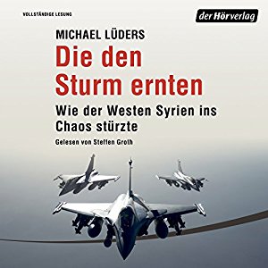 Michael Lüders: Die den Sturm ernten: Wie der Westen Syrien ins Unheil stürzte