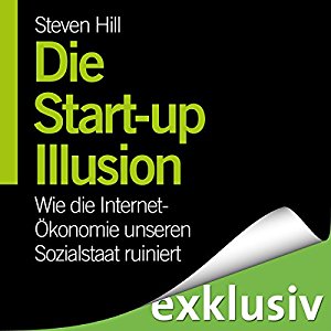 Steven Hill: Die Start-Up-Illusion: Wie die Internet-Ökonomie unseren Sozialstaat ruiniert