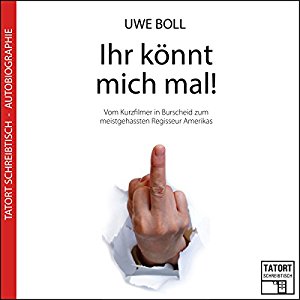 Uwe Boll: Ihr könnt mich mal! Vom Kurzfilmer in Burscheid zum meistgehassten Regisseur Amerikas (Tatort Schreibtisch - Aus der Praxis 4)