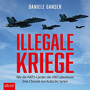 Daniele Ganser: Illegale Kriege: Wie die NATO-Länder die UNO sabotieren - Eine Chronik von Kuba bis Syrien