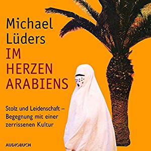 Michael Lüders: Im Herzen Arabiens: Stolz und Leidenschaft - Begegnung mit einer zerrissenen Kultur