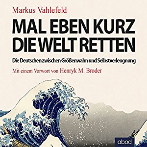Markus Vahlefeld: Mal eben kurz die Welt retten: Die Deutschen zwischen Größenwahn und Selbstverleugnung