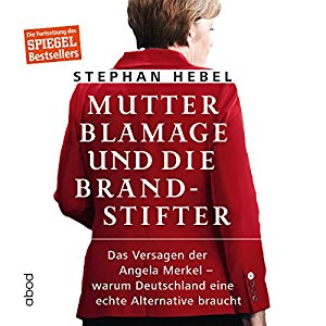 Stephan Hebel: Mutter Blamage und die Brandstifter: Das Versagen der Angela Merkel - warum Deutschland eine echte Alternative braucht