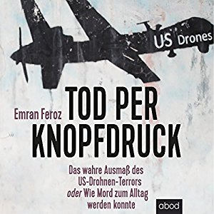 Emran Feroz: Tod per Knopfdruck: Das wahre Ausmaß des US-Drohnen-Terrors oder Wie Mord zum Alltag werden konnte
