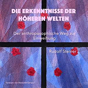 Rudolf Steiner: Die Erkenntnisse der höheren Welten: Der anthroposophische Weg zur Einweihung