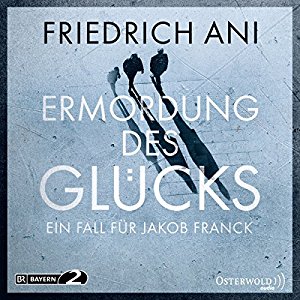 Friedrich Ani: Ermordung des Glücks (Ein Fall für Jakob Franck 2)