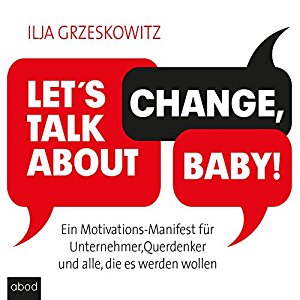 Ilja Grzeskowitz: Let's talk about change, baby! Ein Motivations-Manifest für Unternehmer, Querdenker und alle, die es werden wollen