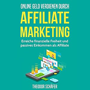 Theodor Schäfer: Online Geld verdienen durch Affiliate Marketing: Erreiche finanzielle Freiheit und passives Einkommen als Affiliate