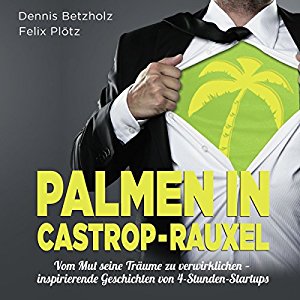 Felix Plötz Dennis Betzholz: Palmen in Castrop-Rauxel - Vom Mut seine Träume zu verwirklichen: Inspirierende Geschichten von 4-Stunden-Startups